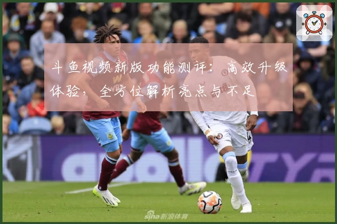 斗鱼视频新版功能测评:高效升级体验,全方位解析亮点与不足
