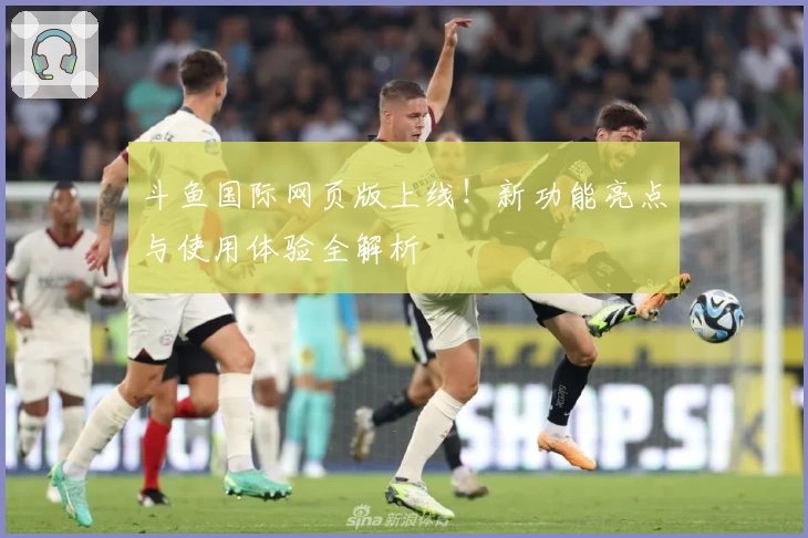 斗鱼国际网页版上线！新功能亮点与使用体验全解析