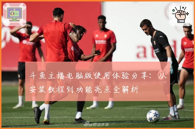 斗鱼主播电脑版使用体验分享：从安装教程到功能亮点全解析