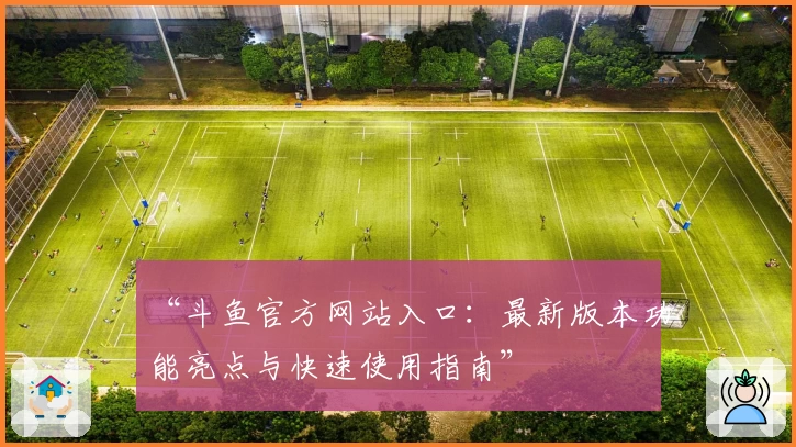 “斗鱼官方网站入口:最新版本功能亮点与快速使用指南”