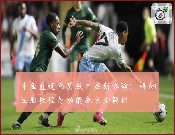 斗鱼直连网页版开启新体验：详细注册教程与功能亮点全解析