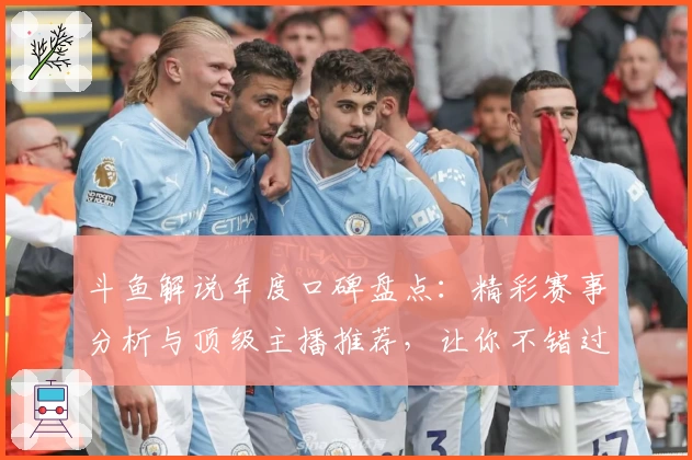斗鱼解说年度口碑盘点：精彩赛事分析与顶级主播推荐，让你不错过每一场精彩瞬间！