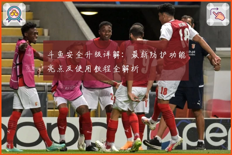 斗鱼安全升级详解：最新防护功能亮点及使用教程全解析