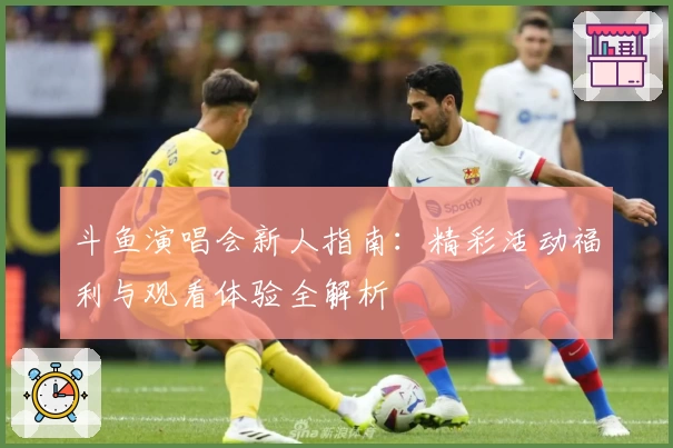 斗鱼演唱会新人指南:精彩活动福利与观看体验全解析