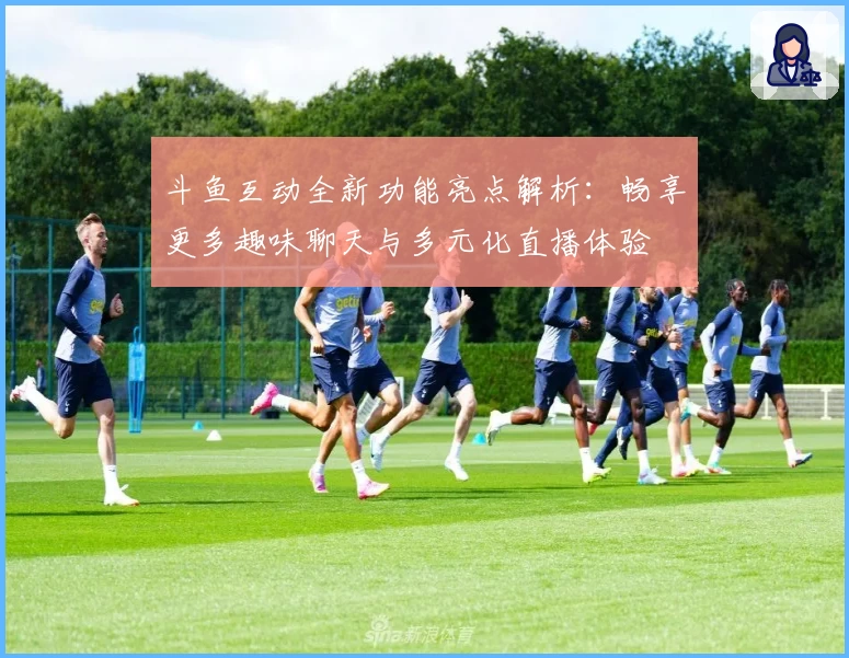 斗鱼互动全新功能亮点解析：畅享更多趣味聊天与多元化直播体验