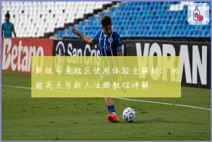 新版斗鱼社区使用体验全解析：功能亮点与新人注册教程详解