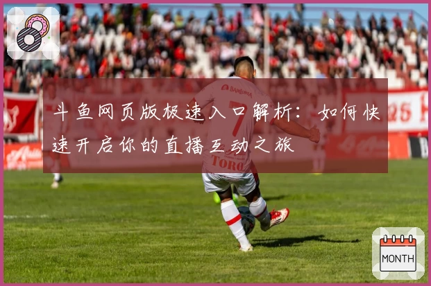 斗鱼网页版极速入口解析：如何快速开启你的直播互动之旅