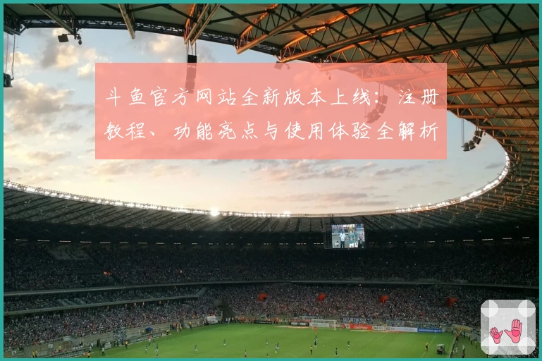 斗鱼官方网站全新版本上线：注册教程、功能亮点与使用体验全解析