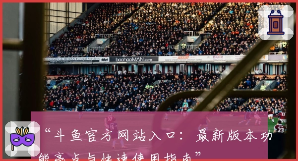 “斗鱼官方网站入口：最新版本功能亮点与快速使用指南”