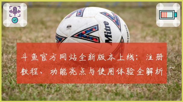 斗鱼官方网站全新版本上线：注册教程、功能亮点与使用体验全解析