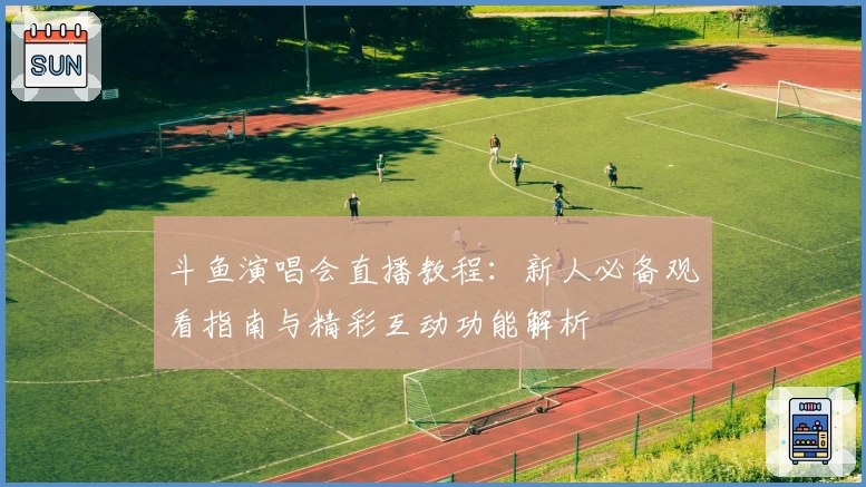 斗鱼演唱会直播教程：新人必备观看指南与精彩互动功能解析