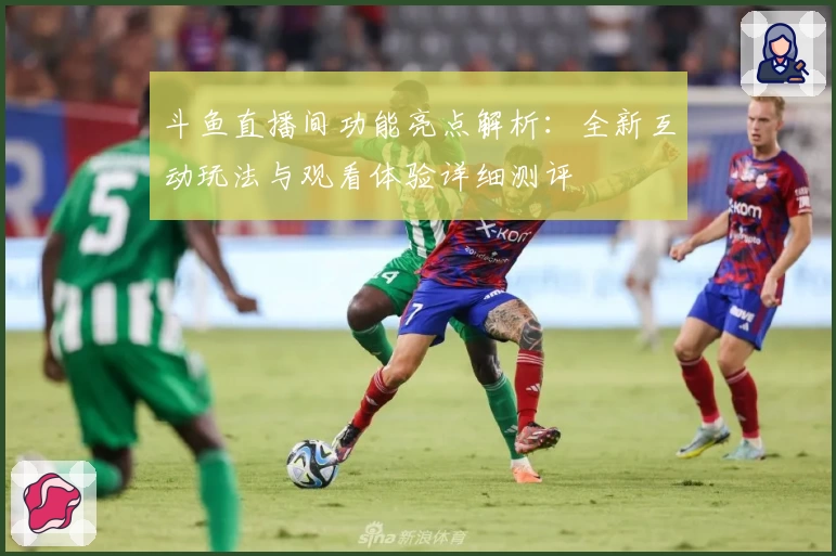 斗鱼直播间功能亮点解析：全新互动玩法与观看体验详细测评