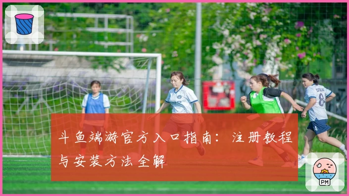 斗鱼端游官方入口指南：注册教程与安装方法全解