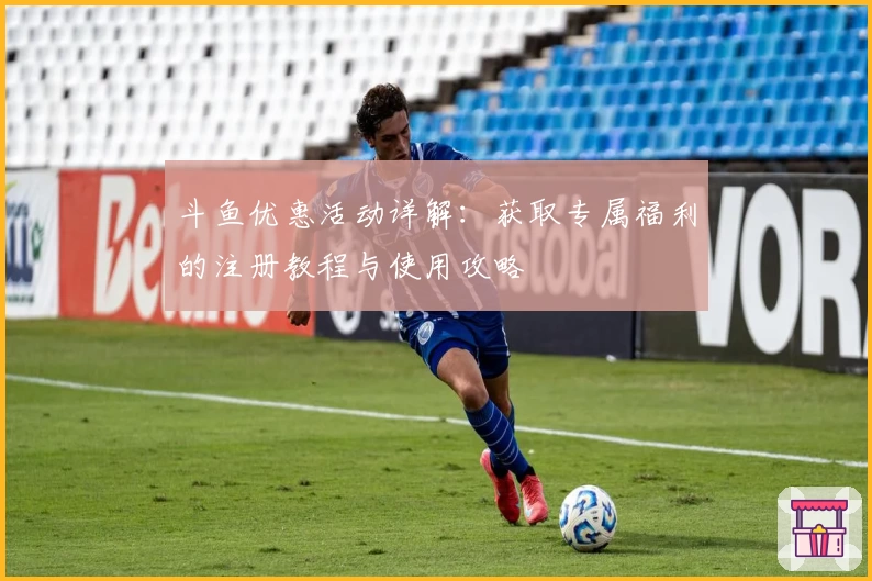 斗鱼优惠活动详解：获取专属福利的注册教程与使用攻略