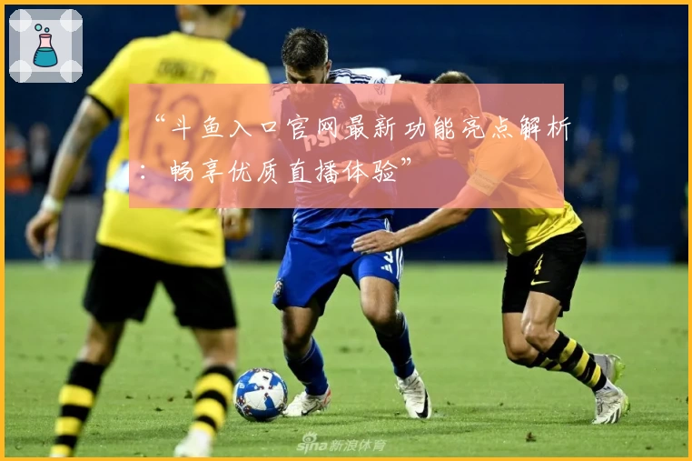 “斗鱼入口官网最新功能亮点解析:畅享优质直播体验”