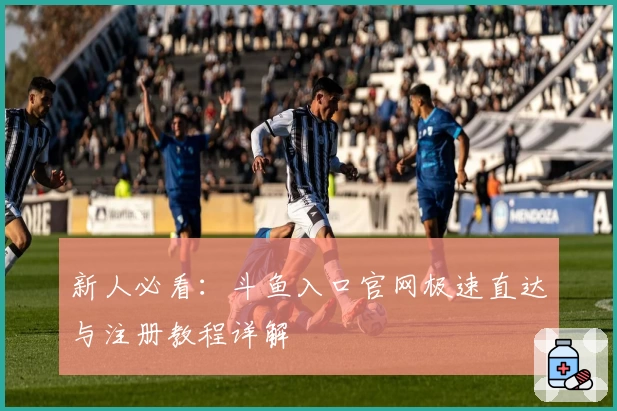 新人必看：斗鱼入口官网极速直达与注册教程详解