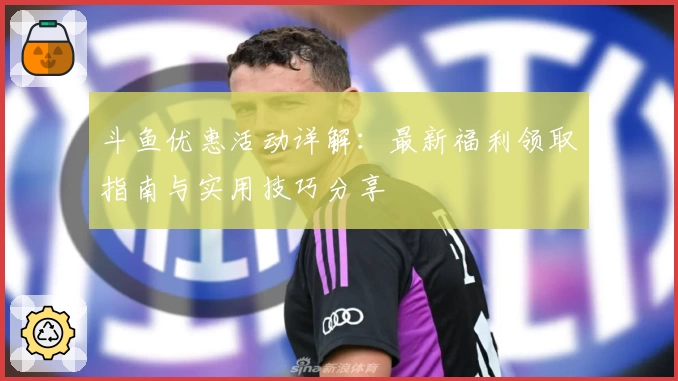 斗鱼优惠活动详解：最新福利领取指南与实用技巧分享