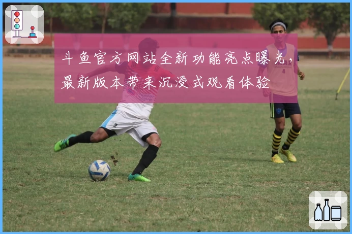 斗鱼官方网站全新功能亮点曝光,最新版本带来沉浸式观看体验