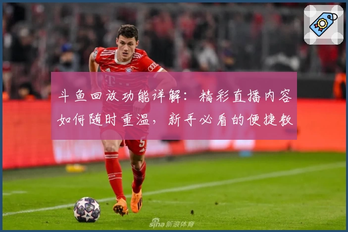 斗鱼回放功能详解：精彩直播内容如何随时重温，新手必看的便捷教程