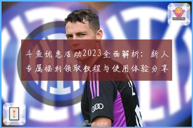 斗鱼优惠活动2023全面解析：新人专属福利领取教程与使用体验分享