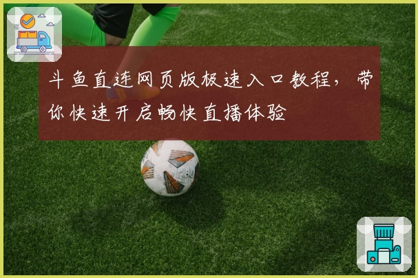 斗鱼直连网页版极速入口教程，带你快速开启畅快直播体验