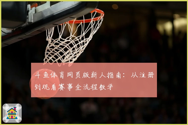 斗鱼体育网页版新人指南：从注册到观看赛事全流程教学