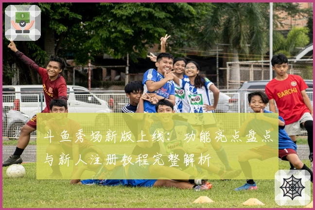 斗鱼秀场新版上线：功能亮点盘点与新人注册教程完整解析