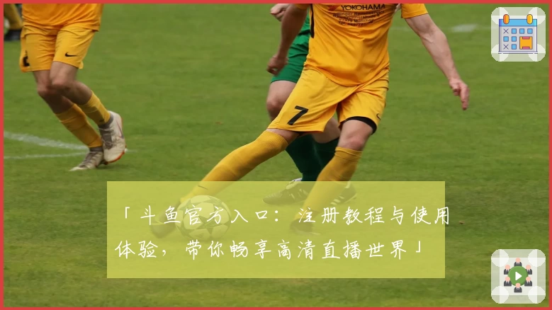 「斗鱼官方入口：注册教程与使用体验，带你畅享高清直播世界」