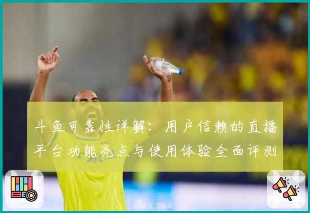 斗鱼可靠性详解：用户信赖的直播平台功能亮点与使用体验全面评测
