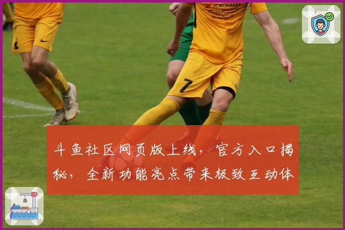 斗鱼社区网页版上线，官方入口揭秘，全新功能亮点带来极致互动体验