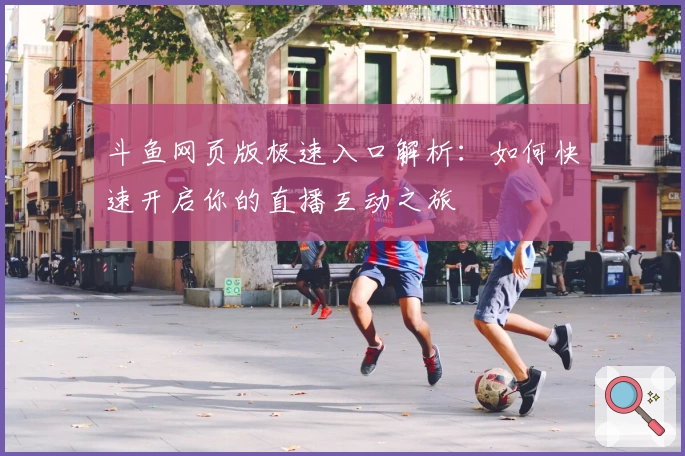 斗鱼网页版极速入口解析：如何快速开启你的直播互动之旅