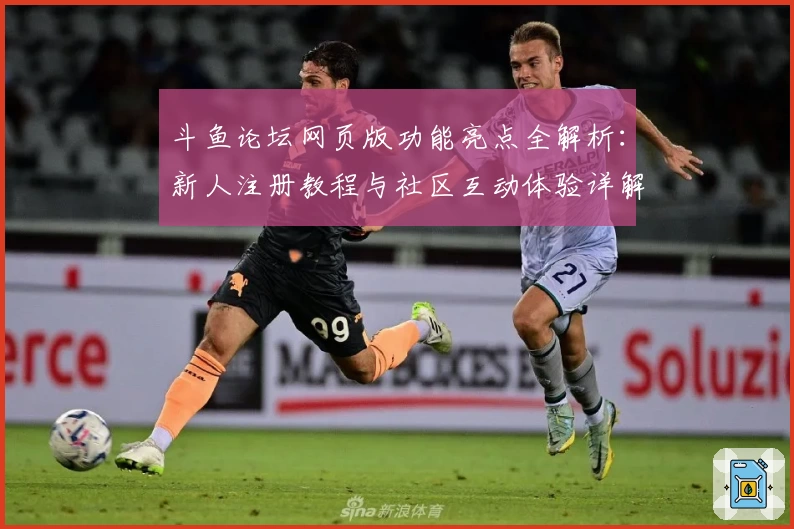 斗鱼论坛网页版功能亮点全解析:新人注册教程与社区互动体验详解