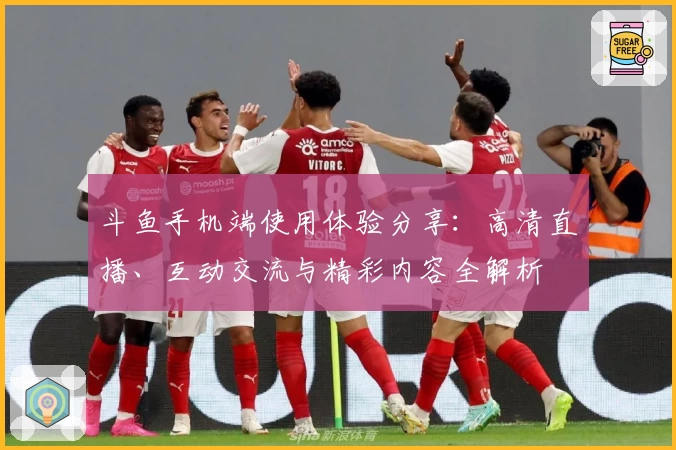 斗鱼手机端使用体验分享：高清直播、互动交流与精彩内容全解析