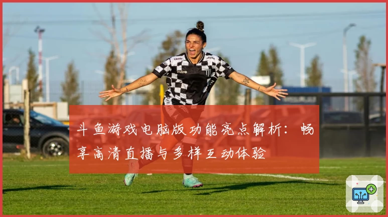 斗鱼游戏电脑版功能亮点解析：畅享高清直播与多样互动体验