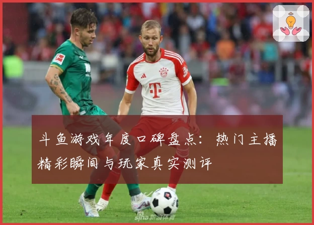 斗鱼游戏年度口碑盘点：热门主播精彩瞬间与玩家真实测评