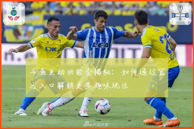 斗鱼互动功能全揭秘：如何通过官方入口解锁更多趣味玩法