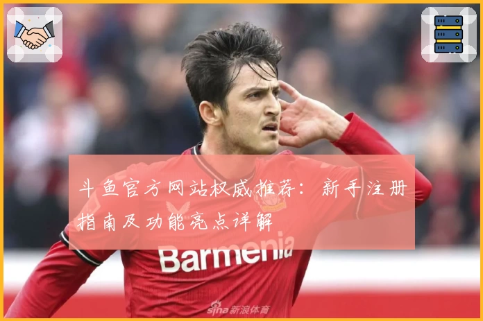 斗鱼官方网站权威推荐：新手注册指南及功能亮点详解