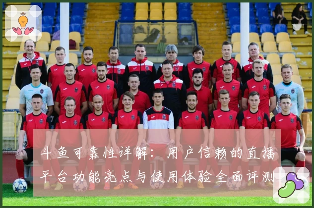 斗鱼可靠性详解：用户信赖的直播平台功能亮点与使用体验全面评测