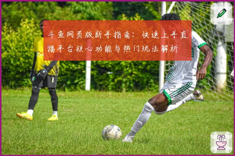 斗鱼网页版新手指南：快速上手直播平台核心功能与热门玩法解析