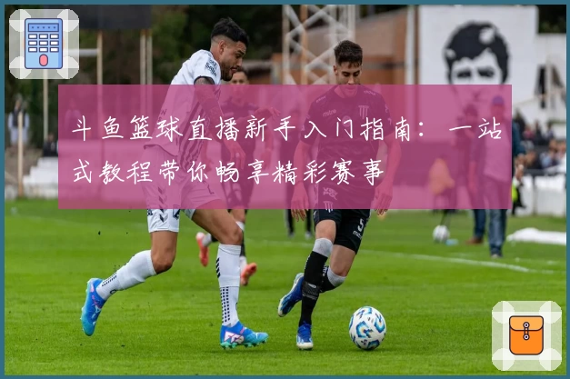 斗鱼篮球直播新手入门指南:一站式教程带你畅享精彩赛事
