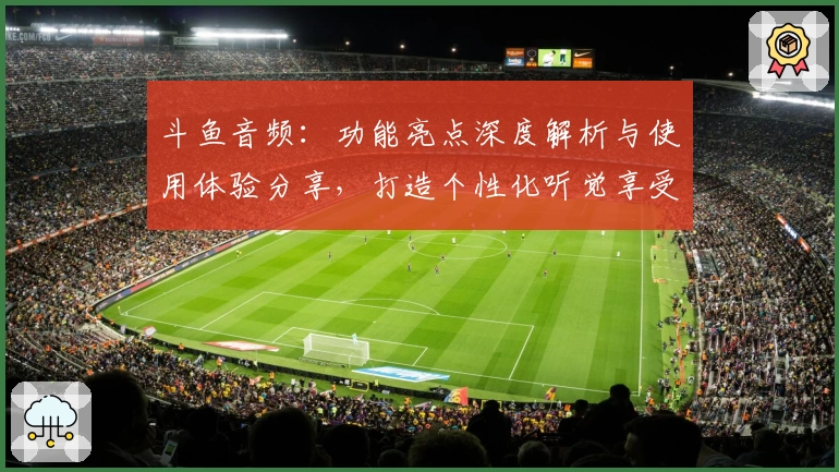 斗鱼音频：功能亮点深度解析与使用体验分享，打造个性化听觉享受