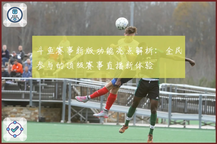 斗鱼赛事新版功能亮点解析：全民参与的顶级赛事直播新体验