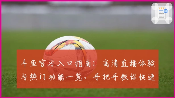 斗鱼官方入口指南：高清直播体验与热门功能一览，手把手教你快速上手