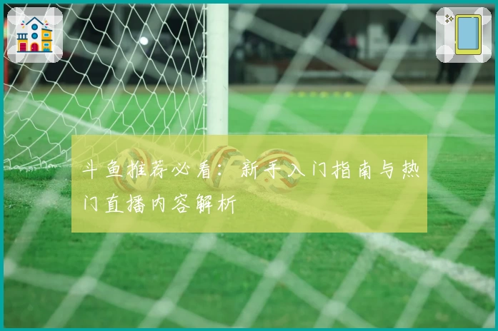 斗鱼推荐必看：新手入门指南与热门直播内容解析