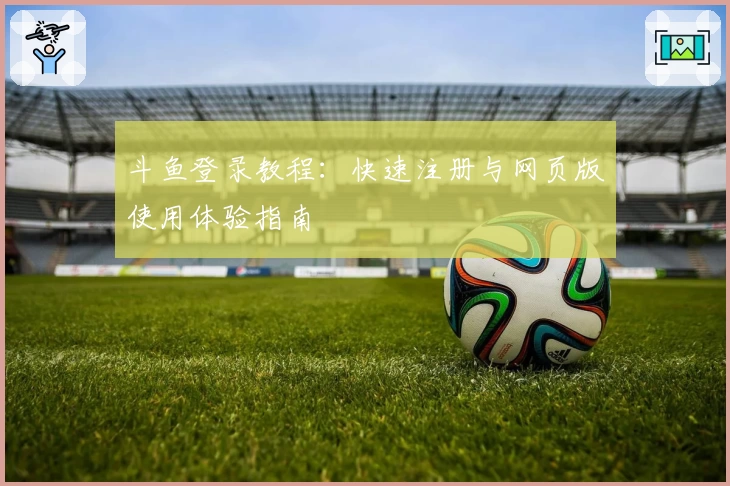 斗鱼登录教程:快速注册与网页版使用体验指南