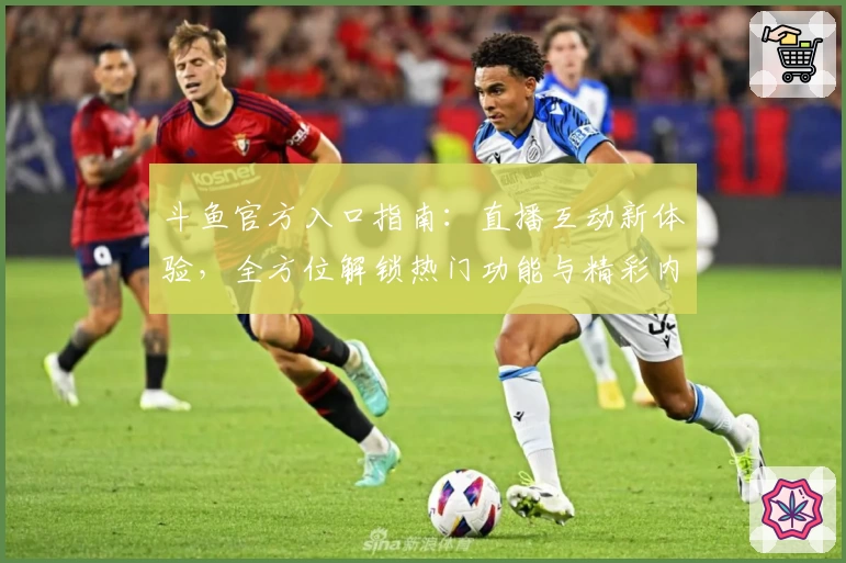 斗鱼官方入口指南：直播互动新体验，全方位解锁热门功能与精彩内容