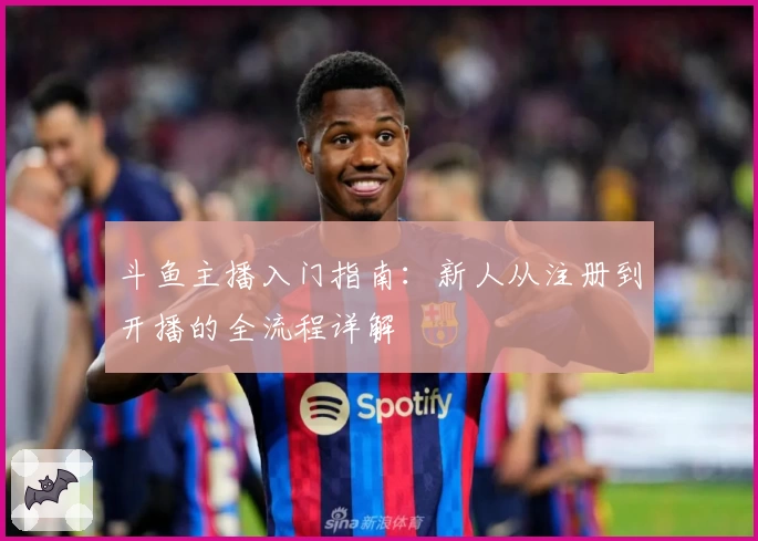 斗鱼主播入门指南：新人从注册到开播的全流程详解