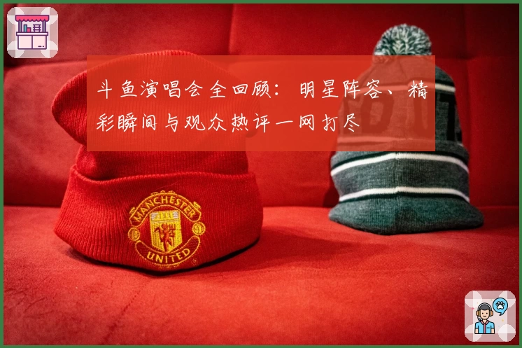 斗鱼演唱会全回顾：明星阵容、精彩瞬间与观众热评一网打尽