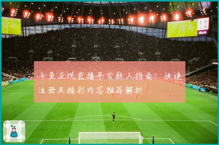 斗鱼正规直播平台新人指南：快速注册及精彩内容推荐解析