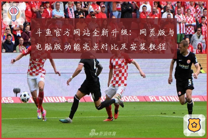 斗鱼官方网站全新升级：网页版与电脑版功能亮点对比及安装教程